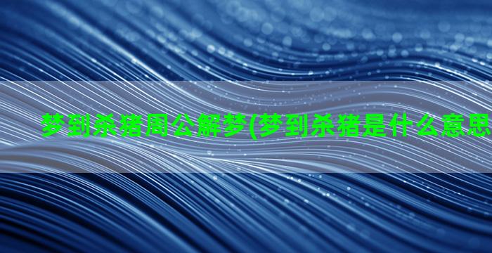 梦到杀猪周公解梦(梦到杀猪是什么意思周公解梦)