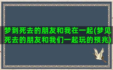 梦到死去的朋友和我在一起(梦见死去的朋友和我们一起玩的预兆)