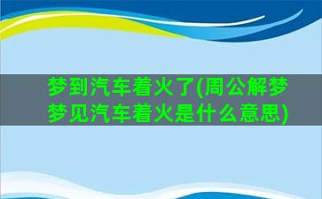 梦到汽车着火了(周公解梦梦见汽车着火是什么意思)