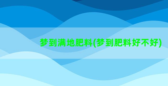 梦到满地肥料(梦到肥料好不好)