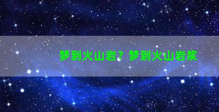 梦到火山岩？梦到火山岩浆