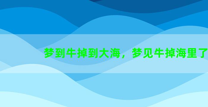 梦到牛掉到大海，梦见牛掉海里了