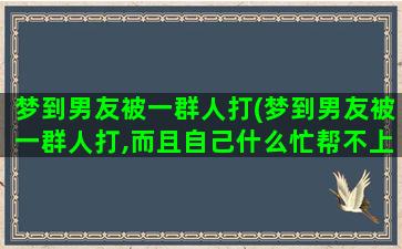 梦到男友被一群人打(梦到男友被一群人打,而且自己什么忙帮不上)