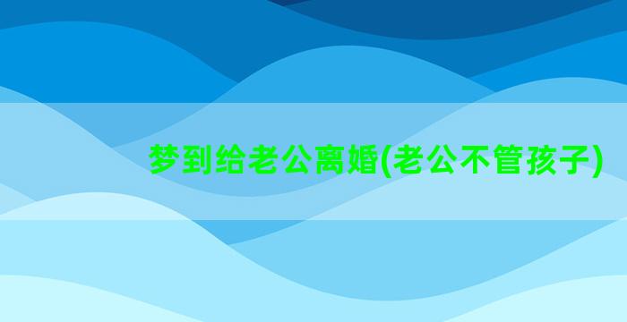 梦到给老公离婚(老公不管孩子)