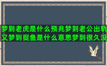 梦到老虎是什么预兆梦到老公出轨又梦到捉鱼是什么意思梦到很久没梦到的异性亲我(做梦梦到被老虎追是什么征兆)