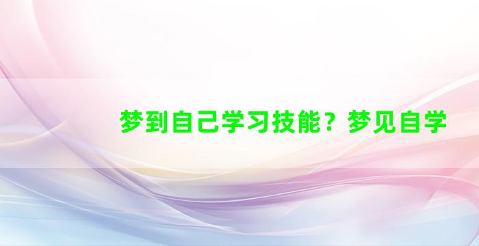 梦到自己学习技能？梦见自学