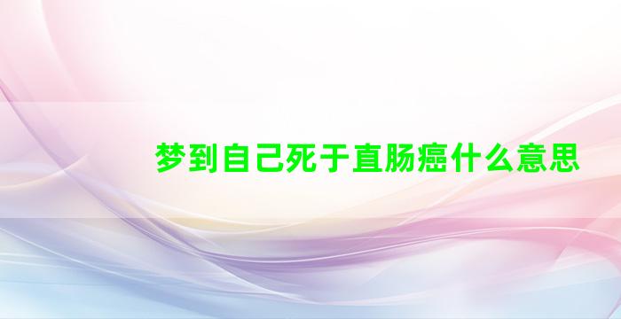 梦到自己死于直肠癌什么意思