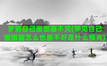 梦到自己画图画不完(梦见自己画图画怎么也画不好是什么预兆)