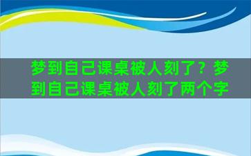 梦到自己课桌被人刻了？梦到自己课桌被人刻了两个字