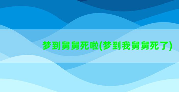 梦到舅舅死啦(梦到我舅舅死了)