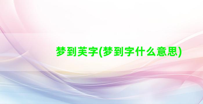 梦到芙字(梦到字什么意思)