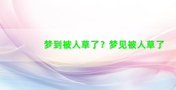 梦到被人草了？梦见被人草了