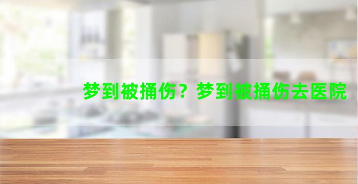 梦到被捅伤？梦到被捅伤去医院