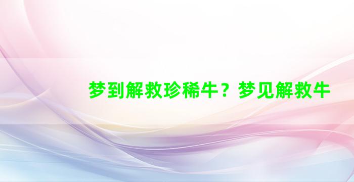 梦到解救珍稀牛？梦见解救牛