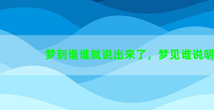 梦到谁谁就说出来了，梦见谁说明