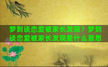 梦到谈恋爱被家长发现？梦到谈恋爱被家长发现是什么意思