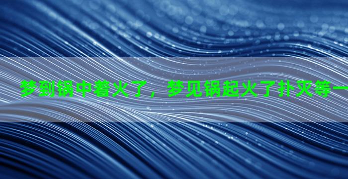 梦到锅中着火了，梦见锅起火了扑灭等一下又起火了