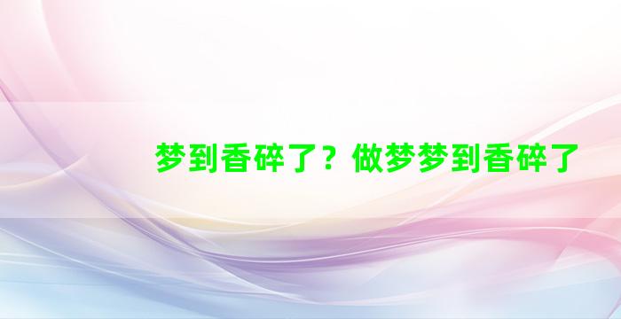 梦到香碎了？做梦梦到香碎了