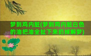 梦到鸡内脏(梦到鸡内脏白色的油把油全扯下来扔掉解梦)