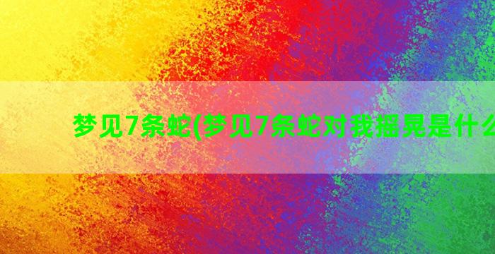 梦见7条蛇(梦见7条蛇对我摇晃是什么意思)