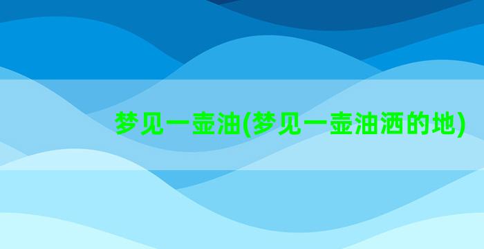 梦见一壶油(梦见一壶油洒的地)