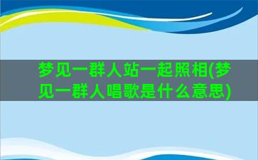 梦见一群人站一起照相(梦见一群人唱歌是什么意思)