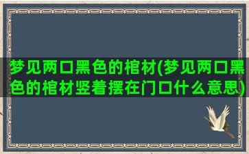 梦见两口黑色的棺材(梦见两口黑色的棺材竖着摆在门口什么意思)