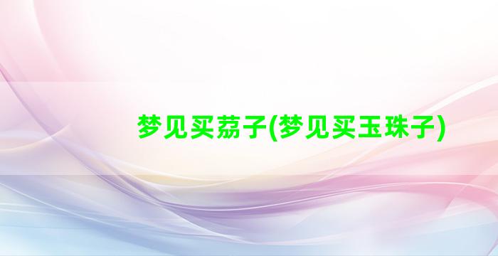 梦见买茘子(梦见买玉珠子)