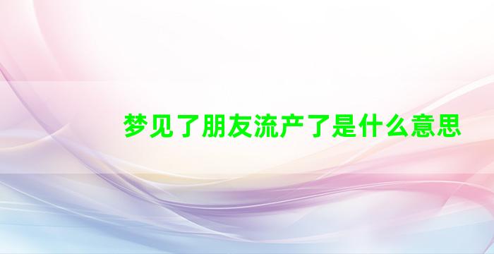 梦见了朋友流产了是什么意思