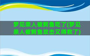 梦见亲人被鳄鱼吃了(梦见亲人被鳄鱼攻击又得救了)