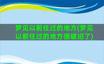 梦见以前住过的地方(梦见以前住过的地方很破旧了)