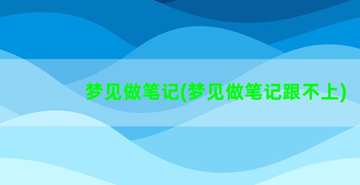 梦见做笔记(梦见做笔记跟不上)