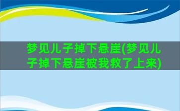 梦见儿子掉下悬崖(梦见儿子掉下悬崖被我救了上来)