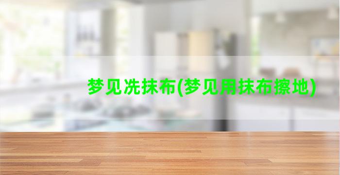 梦见冼抹布(梦见用抹布擦地)