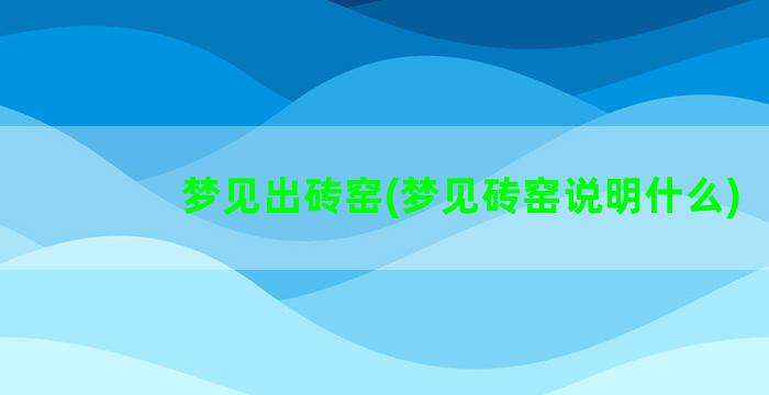 梦见出砖窑(梦见砖窑说明什么)