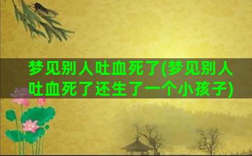 梦见别人吐血死了(梦见别人吐血死了还生了一个小孩子)