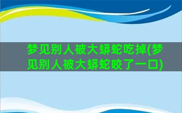 梦见别人被大蟒蛇吃掉(梦见别人被大蟒蛇咬了一口)