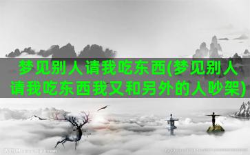 梦见别人请我吃东西(梦见别人请我吃东西我又和另外的人吵架)