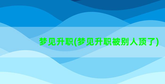 梦见升职(梦见升职被别人顶了)