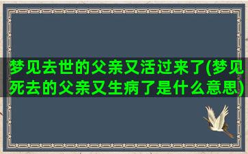 梦见去世的父亲又活过来了(梦见死去的父亲又生病了是什么意思)