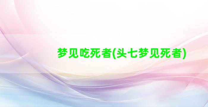 梦见吃死者(头七梦见死者)