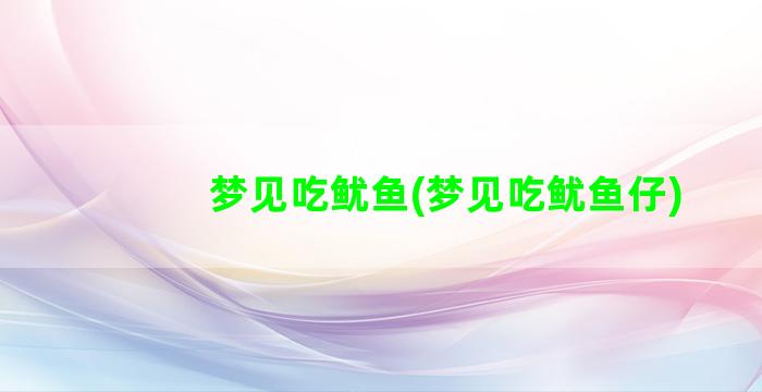 梦见吃鱿鱼(梦见吃鱿鱼仔)