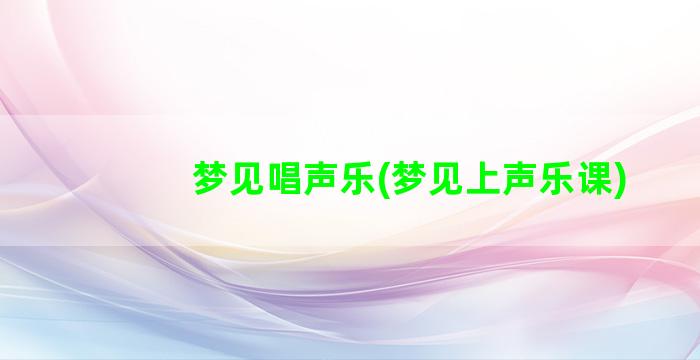 梦见唱声乐(梦见上声乐课)