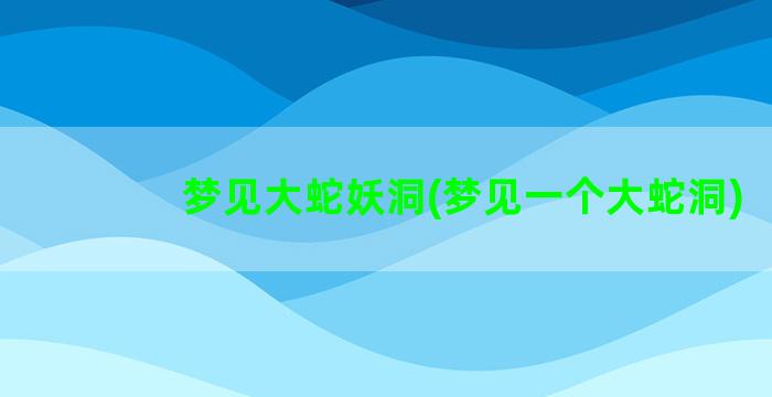 梦见大蛇妖洞(梦见一个大蛇洞)