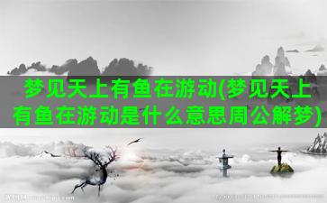 梦见天上有鱼在游动(梦见天上有鱼在游动是什么意思周公解梦)