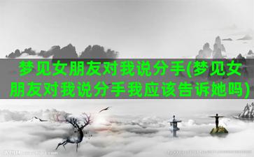 梦见女朋友对我说分手(梦见女朋友对我说分手我应该告诉她吗)