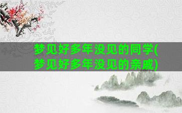 梦见好多年没见的同学(梦见好多年没见的亲戚)