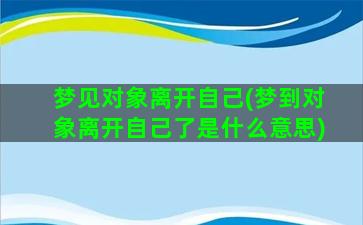 梦见对象离开自己(梦到对象离开自己了是什么意思)