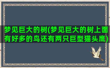 梦见巨大的树(梦见巨大的树上面有好多的鸟还有两只巨型猫头鹰)