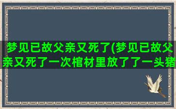 梦见已故父亲又死了(梦见已故父亲又死了一次棺材里放了了一头猪)